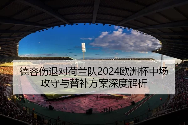 德容伤退对荷兰队2024欧洲杯中场攻守与替补方案深度解析